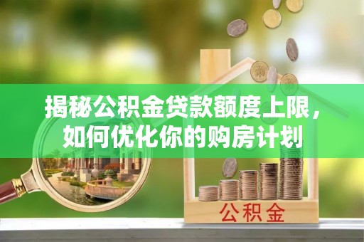 张店揭秘公积金贷款额度上限，如何优化你的购房计划