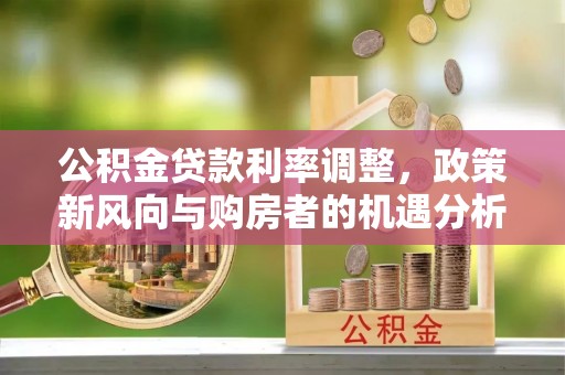张店公积金贷款利率调整，政策新风向与购房者的机遇分析