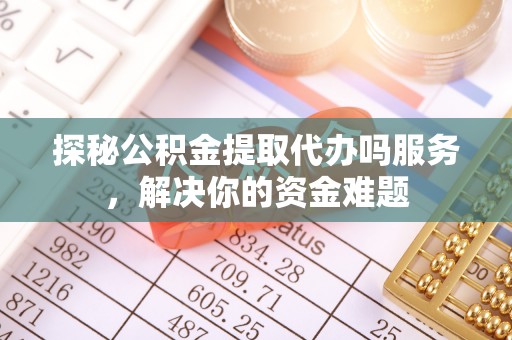 张店探秘公积金提取代办吗服务，解决你的资金难题
