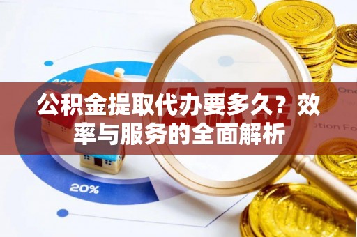 张店公积金提取代办要多久？效率与服务的全面解析