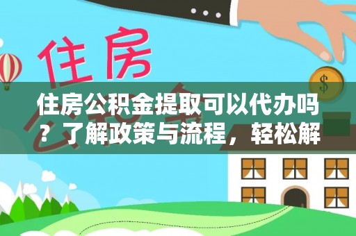 张店住房公积金提取可以代办吗？了解政策与流程，轻松解决你的疑问