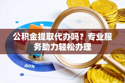 张店公积金提取代办吗？专业服务助力轻松办理