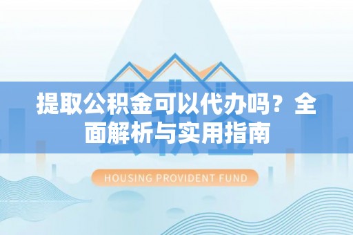 张店提取公积金可以代办吗？全面解析与实用指南
