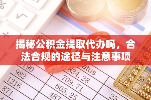 张店揭秘公积金提取代办吗，合法合规的途径与注意事项