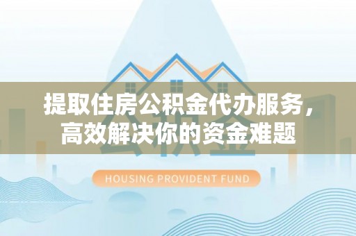 张店提取住房公积金代办服务，高效解决你的资金难题