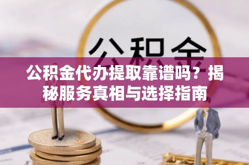 张店公积金代办提取靠谱吗？揭秘服务真相与选择指南