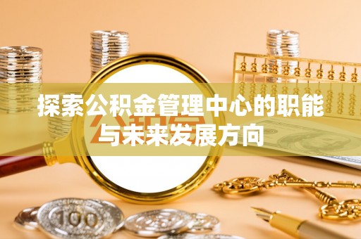 张店探索公积金管理中心的职能与未来发展方向