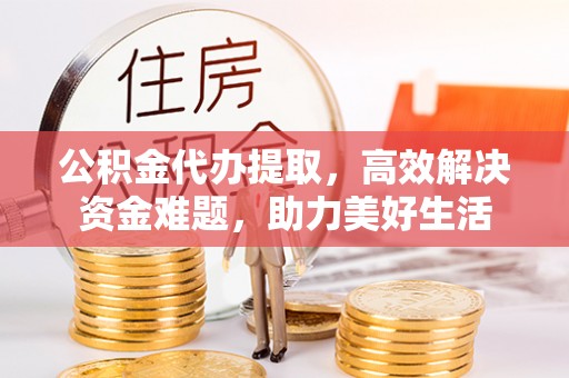 张店公积金代办提取，高效解决资金难题，助力美好生活