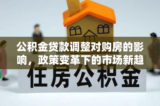 张店公积金贷款调整对购房的影响，政策变革下的市场新趋势