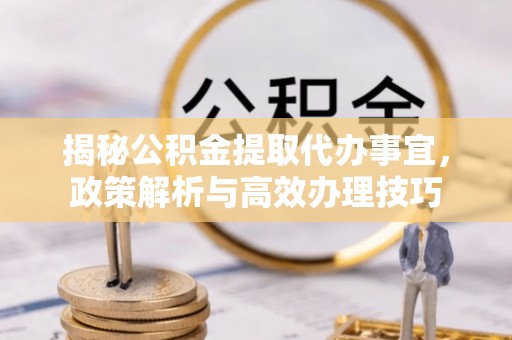 张店揭秘公积金提取代办事宜，政策解析与高效办理技巧