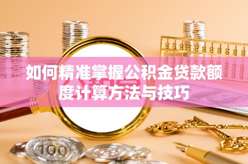 张店如何精准掌握公积金贷款额度计算方法与技巧