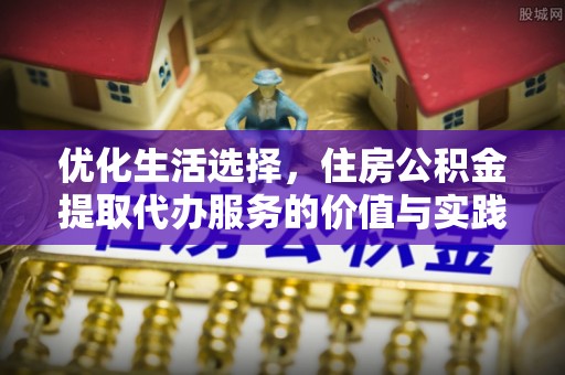 张店优化生活选择，住房公积金提取代办服务的价值与实践