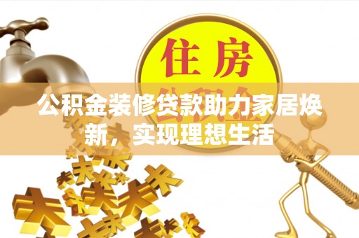 张店公积金装修贷款助力家居焕新，实现理想生活