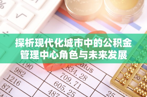 张店探析现代化城市中的公积金管理中心角色与未来发展