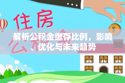 张店解析公积金缴存比例，影响、优化与未来趋势