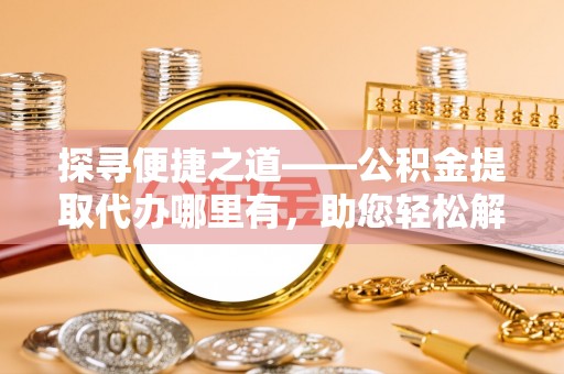 张店探寻便捷之道——公积金提取代办哪里有，助您轻松解决资金难题