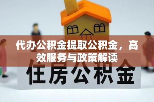 张店代办公积金提取公积金，高效服务与政策解读