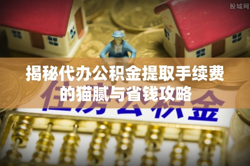 张店揭秘代办公积金提取手续费的猫腻与省钱攻略