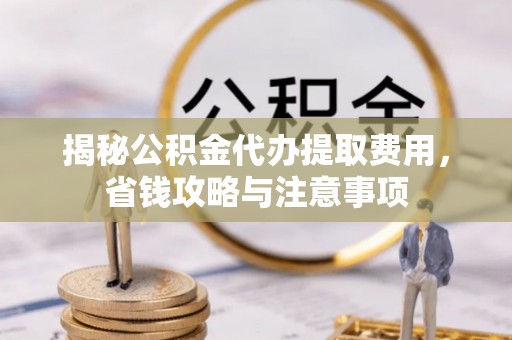 张店揭秘公积金代办提取费用，省钱攻略与注意事项