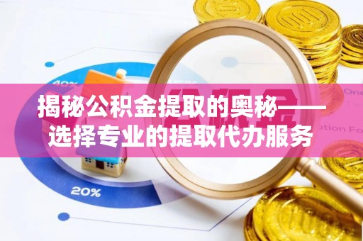 张店揭秘公积金提取的奥秘——选择专业的提取代办服务