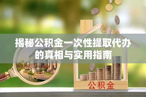 张店揭秘公积金一次性提取代办的真相与实用指南