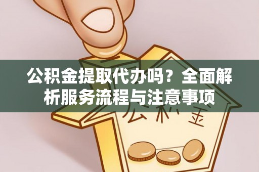张店公积金提取代办吗？全面解析服务流程与注意事项