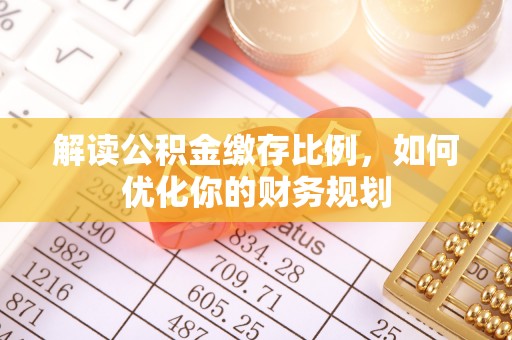 张店解读公积金缴存比例，如何优化你的财务规划