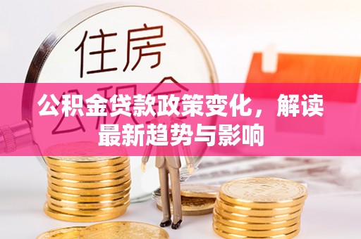 张店公积金贷款政策变化，解读最新趋势与影响