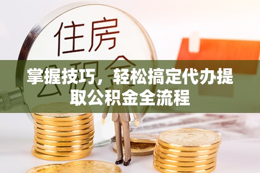 张店掌握技巧，轻松搞定代办提取公积金全流程