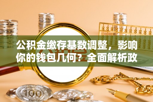 张店公积金缴存基数调整，影响你的钱包几何？全面解析政策与实际收益