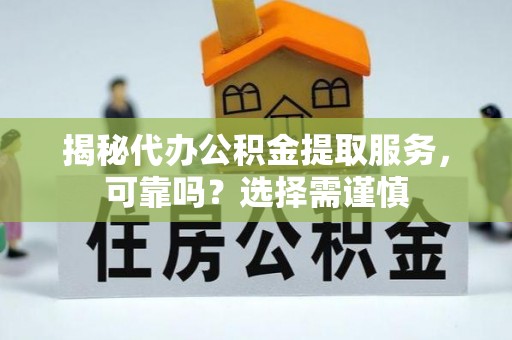 张店揭秘代办公积金提取服务，可靠吗？选择需谨慎