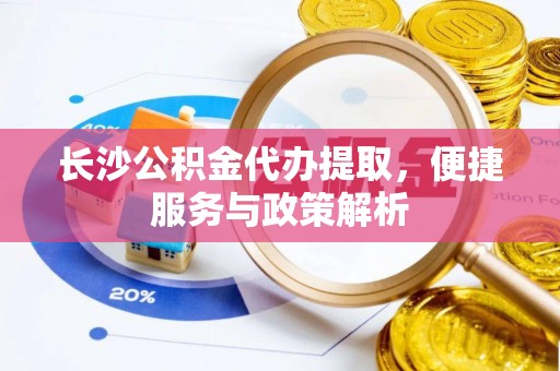 张店长沙公积金代办提取，便捷服务与政策解析
