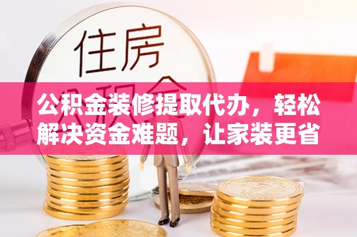 张店公积金装修提取代办，轻松解决资金难题，让家装更省心