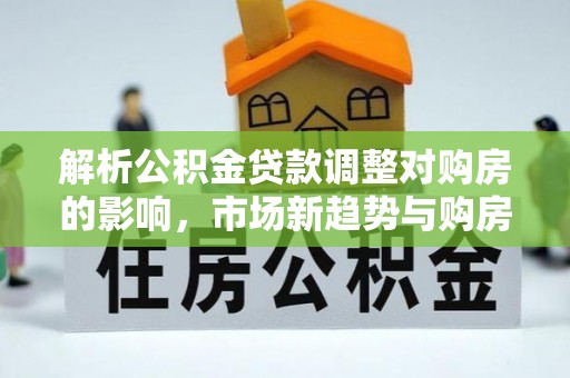 张店解析公积金贷款调整对购房的影响，市场新趋势与购房者策略