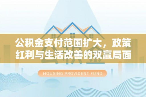 张店公积金支付范围扩大，政策红利与生活改善的双赢局面