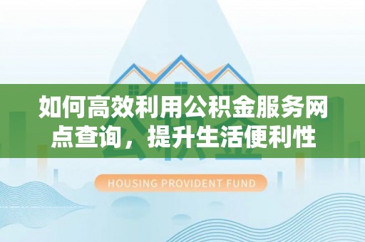 张店如何高效利用公积金服务网点查询，提升生活便利性