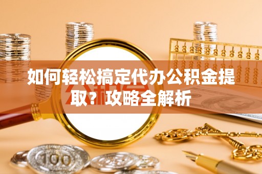 张店如何轻松搞定代办公积金提取？攻略全解析