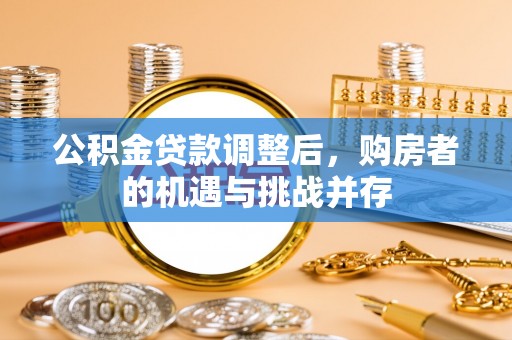张店公积金贷款调整后，购房者的机遇与挑战并存