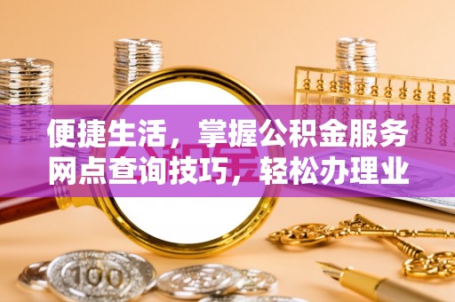 张店便捷生活，掌握公积金服务网点查询技巧，轻松办理业务