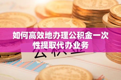 张店如何高效地办理公积金一次性提取代办业务