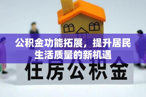 张店公积金功能拓展，提升居民生活质量的新机遇
