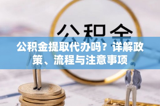 张店公积金提取代办吗？详解政策、流程与注意事项