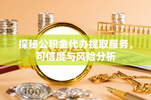 张店探秘公积金代办提取服务，可信度与风险分析
