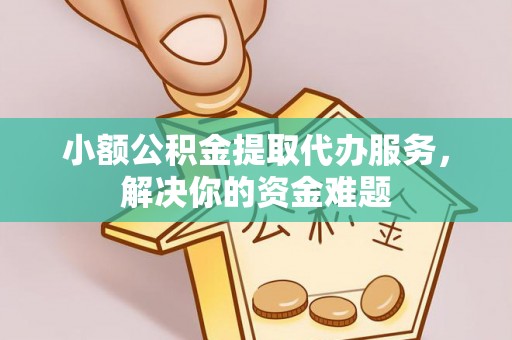 张店小额公积金提取代办服务，解决你的资金难题