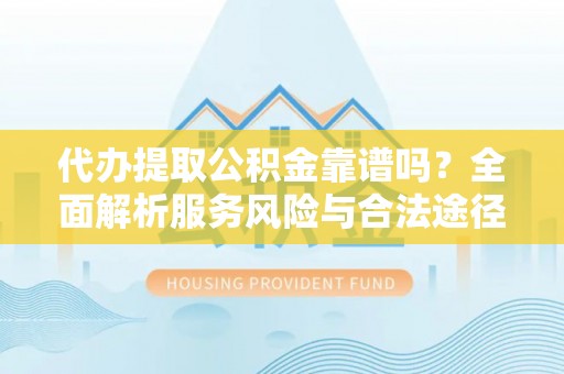 张店代办提取公积金靠谱吗？全面解析服务风险与合法途径