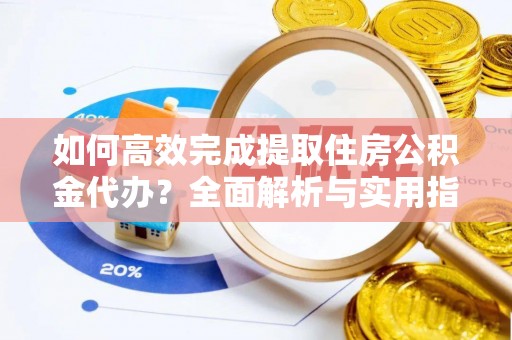 张店如何高效完成提取住房公积金代办？全面解析与实用指南