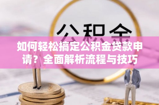 张店如何轻松搞定公积金贷款申请？全面解析流程与技巧