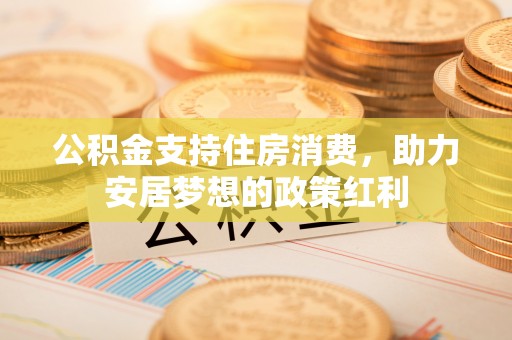 张店公积金支持住房消费，助力安居梦想的政策红利