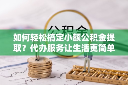 张店如何轻松搞定小额公积金提取？代办服务让生活更简单