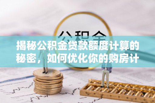 张店揭秘公积金贷款额度计算的秘密，如何优化你的购房计划？